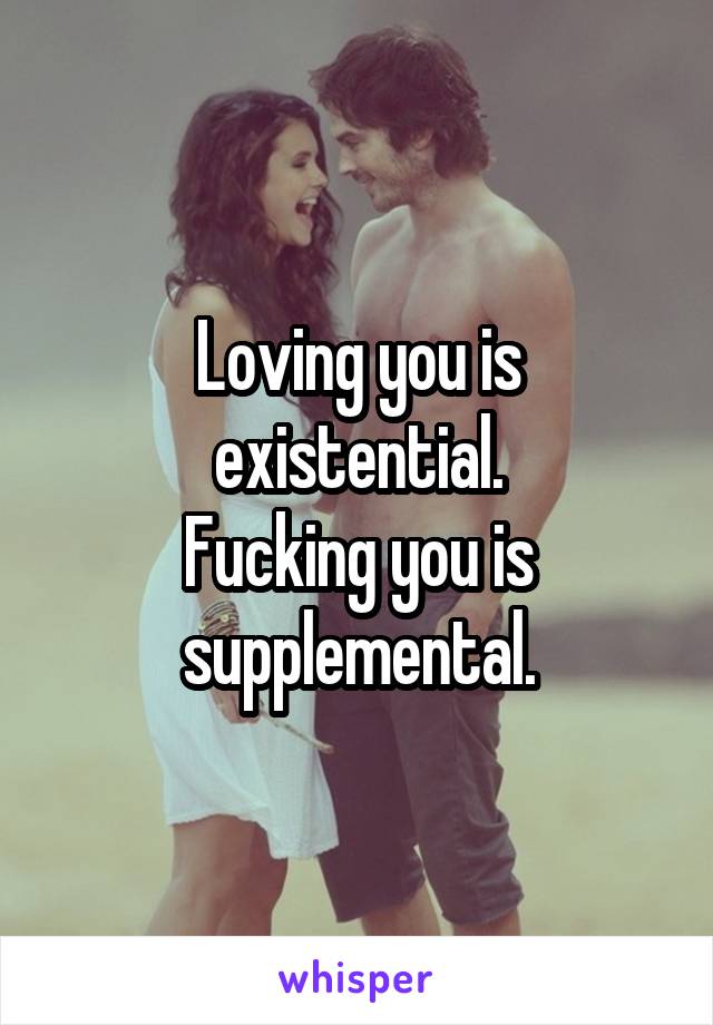 Loving you is existential.
Fucking you is supplemental.