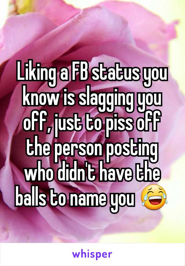 Liking a FB status you know is slagging you off, just to piss off the person posting who didn't have the balls to name you 😂