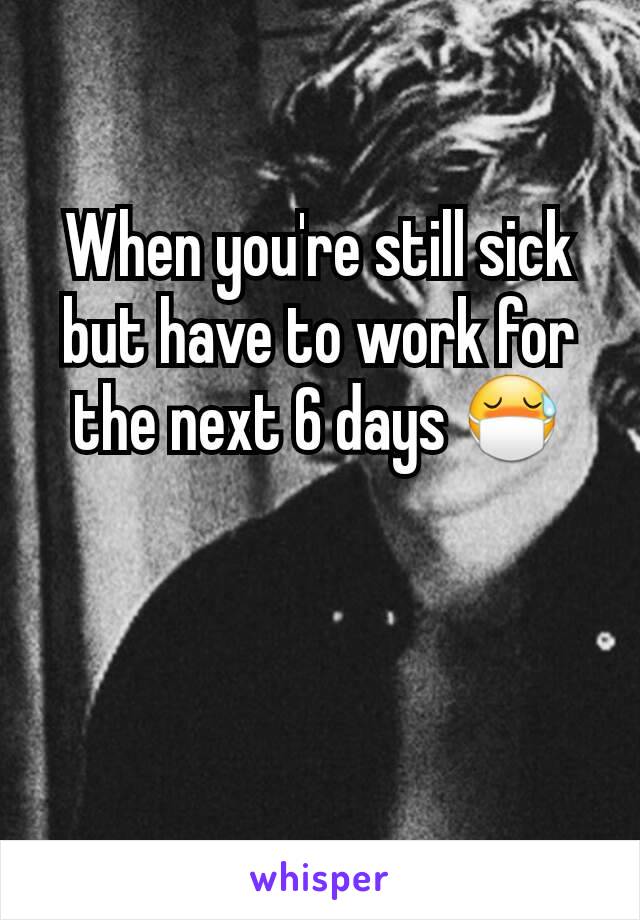 When you're still sick but have to work for the next 6 days 😷