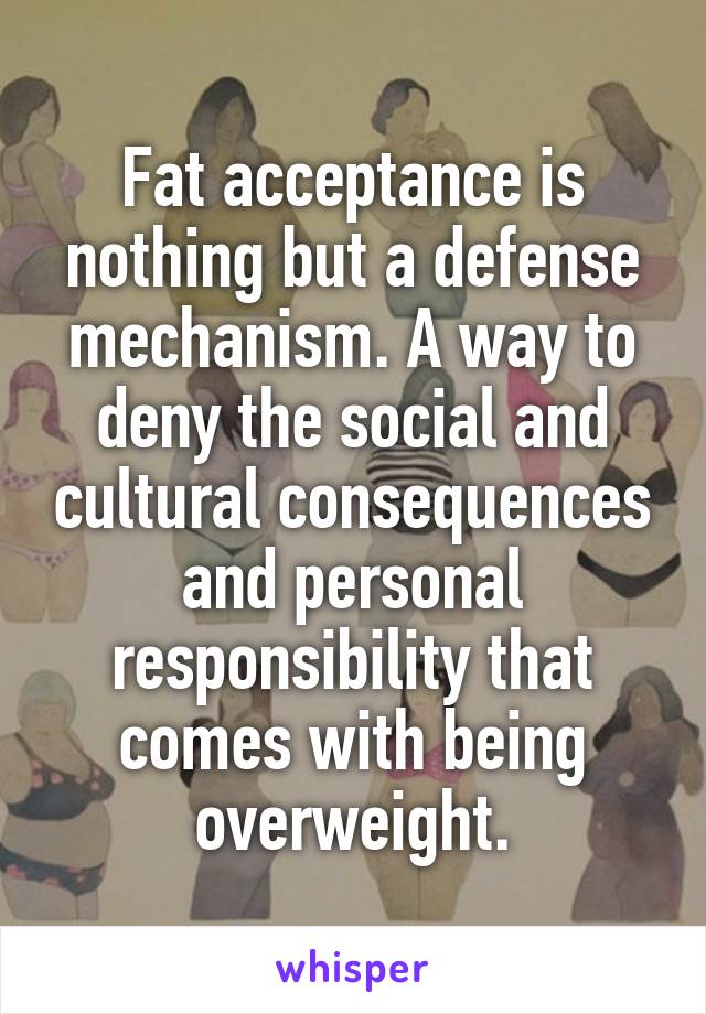 Fat acceptance is nothing but a defense mechanism. A way to deny the social and cultural consequences and personal responsibility that comes with being overweight.