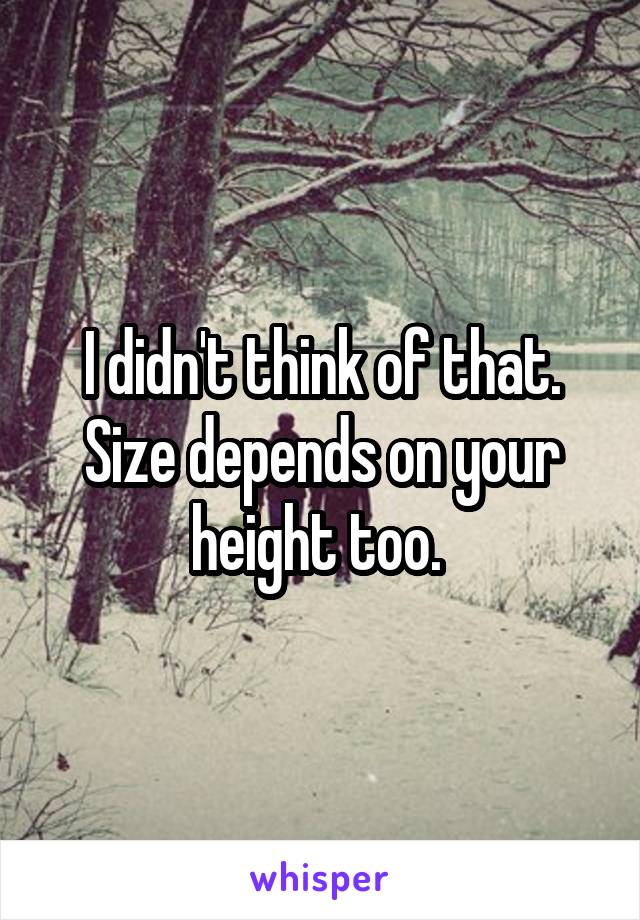 I didn't think of that. Size depends on your height too. 