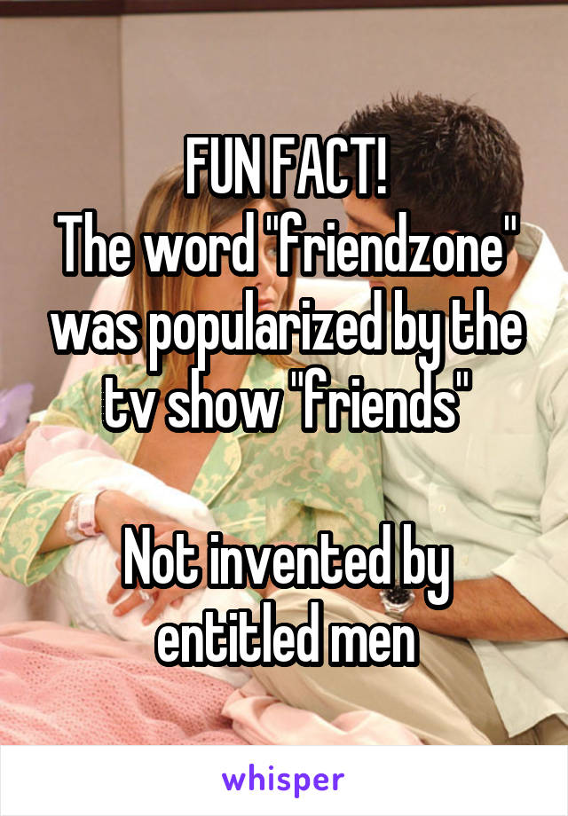 FUN FACT!
The word "friendzone" was popularized by the tv show "friends"

Not invented by entitled men