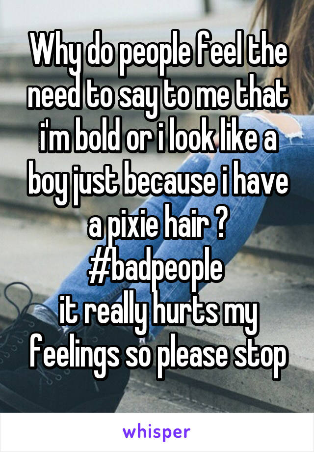 Why do people feel the need to say to me that i'm bold or i look like a boy just because i have a pixie hair ?
#badpeople 
it really hurts my feelings so please stop
