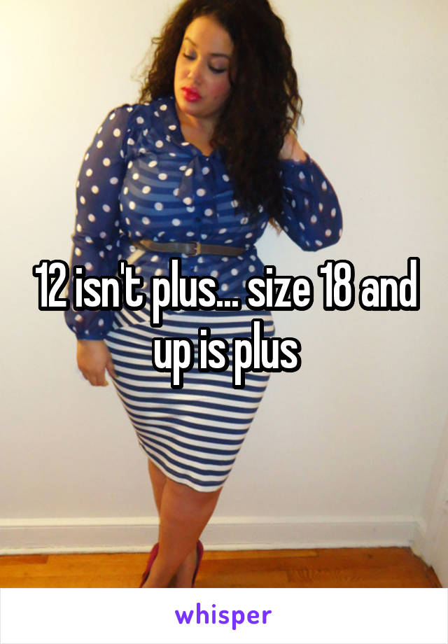 12 isn't plus... size 18 and up is plus