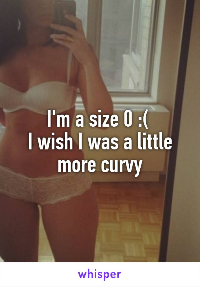 I'm a size 0 :( 
I wish I was a little more curvy