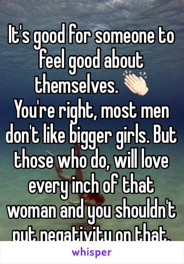 It's good for someone to feel good about themselves. 👏🏻
You're right, most men don't like bigger girls. But those who do, will love every inch of that woman and you shouldn't put negativity on that.