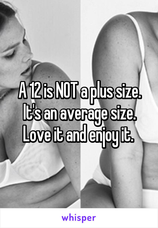 A 12 is NOT a plus size. It's an average size. Love it and enjoy it. 