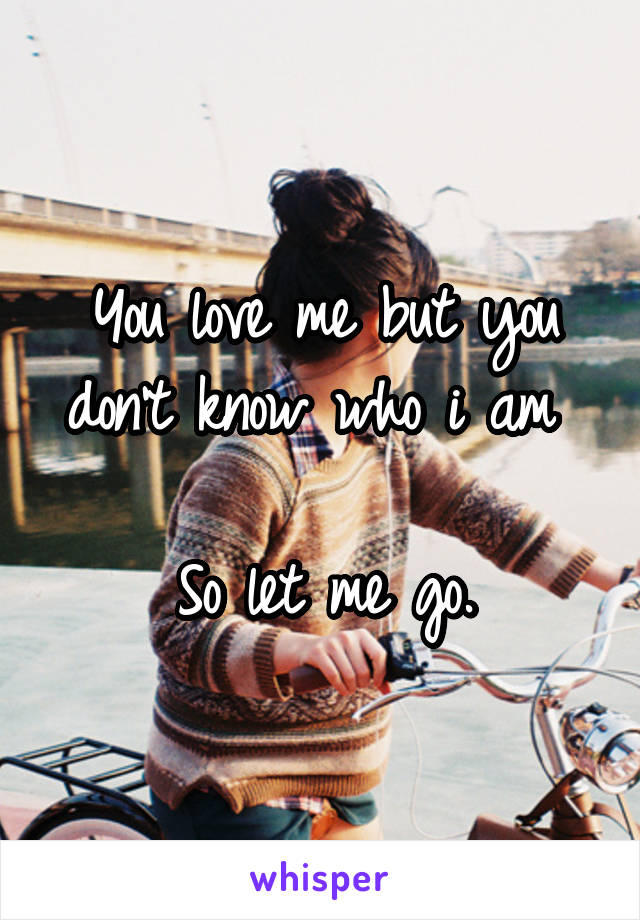 You love me but you don't know who i am 

So let me go.