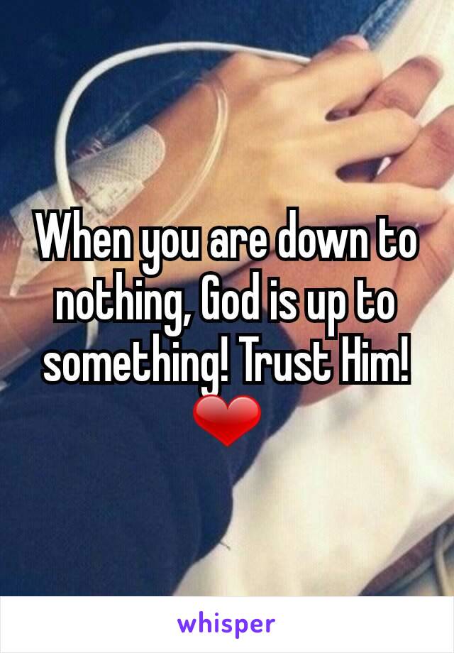 When you are down to nothing, God is up to something! Trust Him! ❤