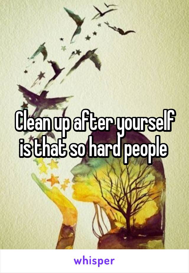 Clean up after yourself is that so hard people 