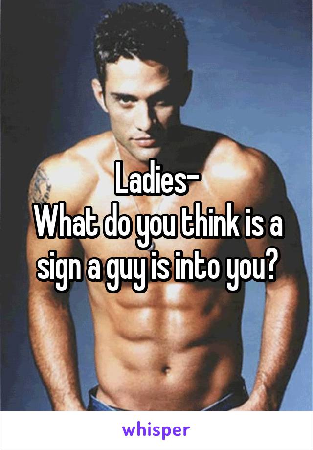 Ladies-
What do you think is a sign a guy is into you?