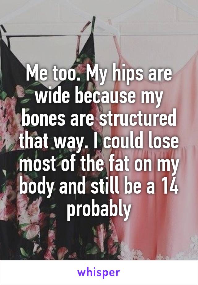 Me too. My hips are wide because my bones are structured that way. I could lose most of the fat on my body and still be a 14 probably