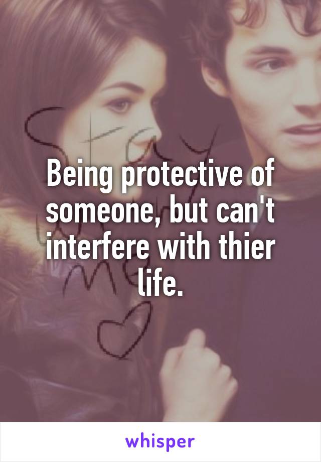 Being protective of someone, but can't interfere with thier life.