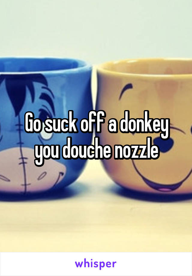 Go suck off a donkey you douche nozzle