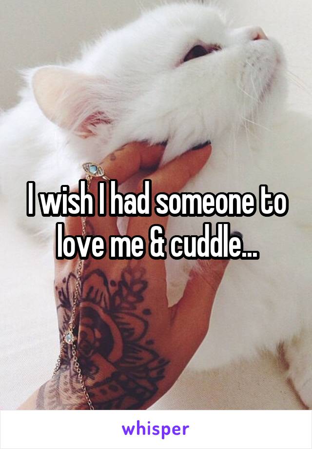 I wish I had someone to love me & cuddle...