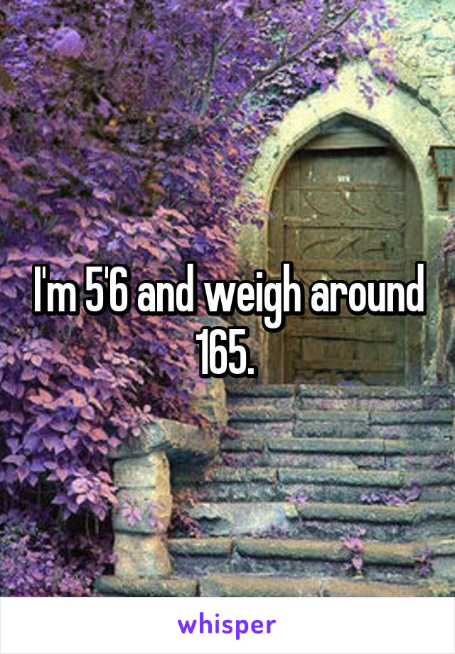 I'm 5'6 and weigh around 165. 