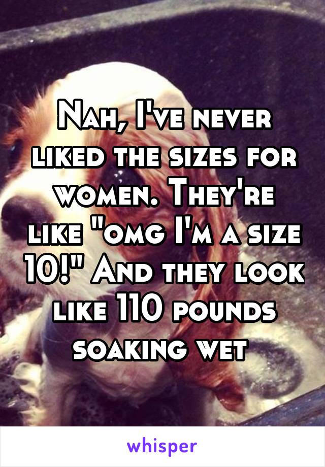 Nah, I've never liked the sizes for women. They're like "omg I'm a size 10!" And they look like 110 pounds soaking wet 