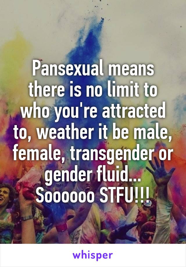 Pansexual means there is no limit to who you're attracted to, weather it be male, female, transgender or gender fluid...
Soooooo STFU!!!