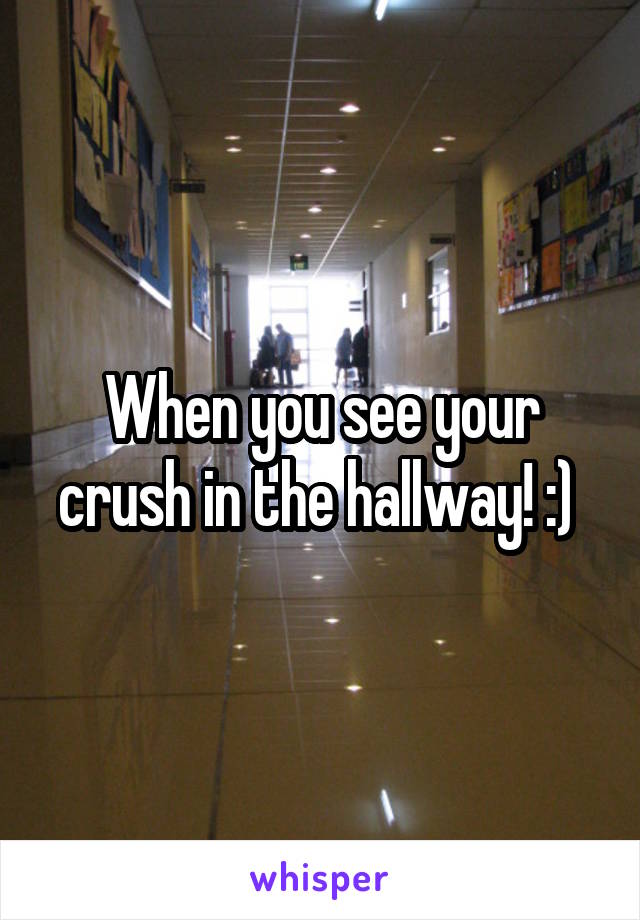 When you see your crush in the hallway! :) 