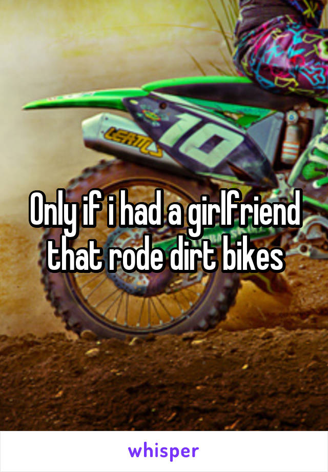 Only if i had a girlfriend that rode dirt bikes