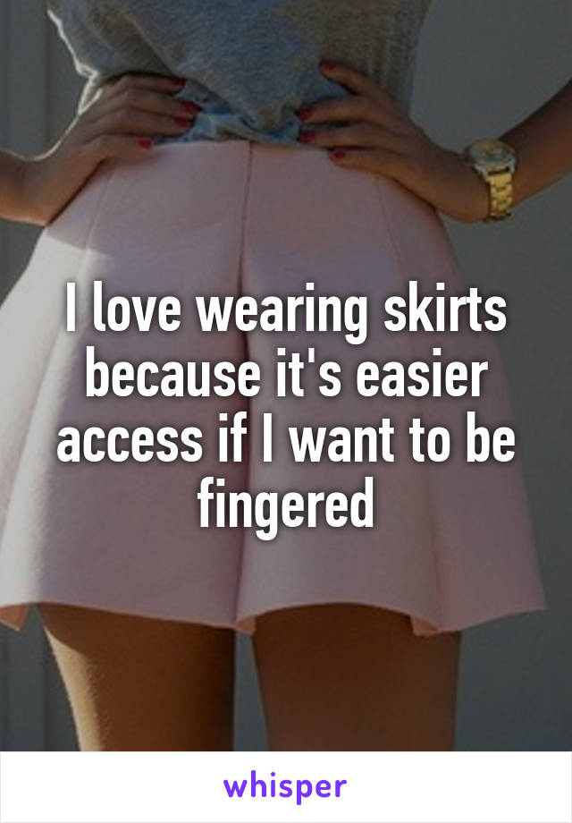 I love wearing skirts because it's easier access if I want to be fingered