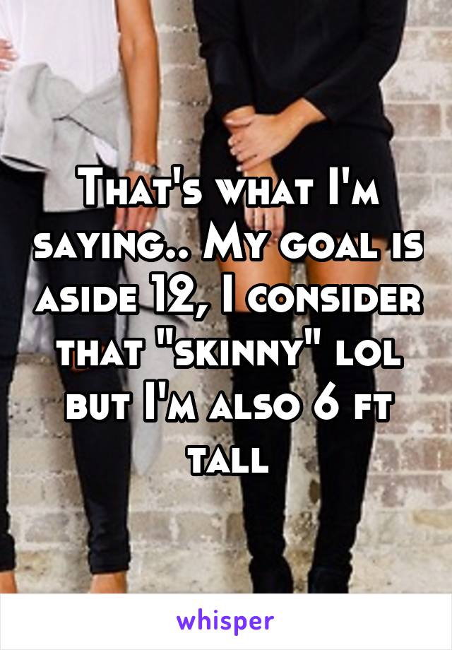 That's what I'm saying.. My goal is aside 12, I consider that "skinny" lol but I'm also 6 ft tall