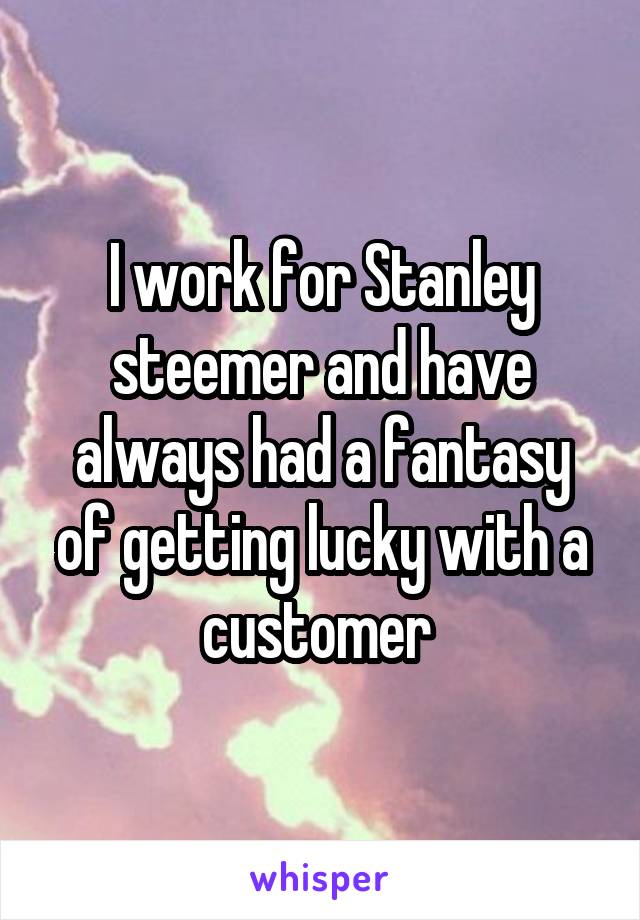 I work for Stanley steemer and have always had a fantasy of getting lucky with a customer 