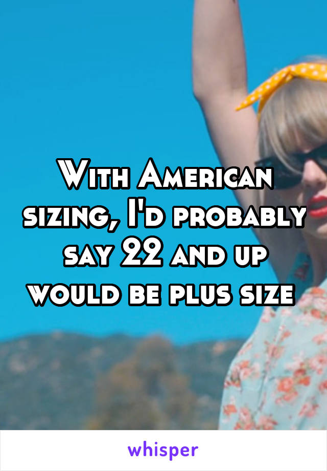 With American sizing, I'd probably say 22 and up would be plus size 