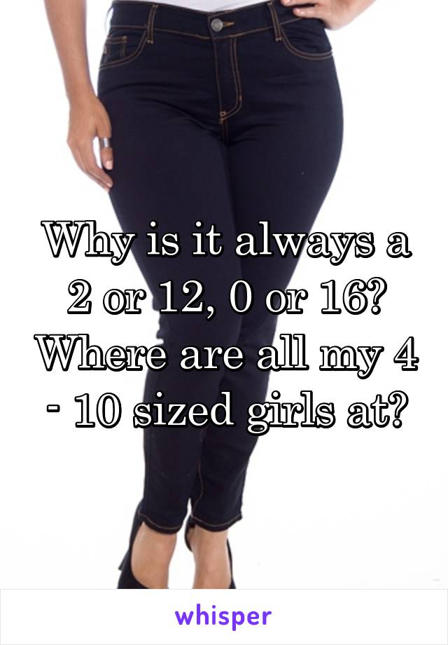 Why is it always a 2 or 12, 0 or 16? Where are all my 4 - 10 sized girls at?