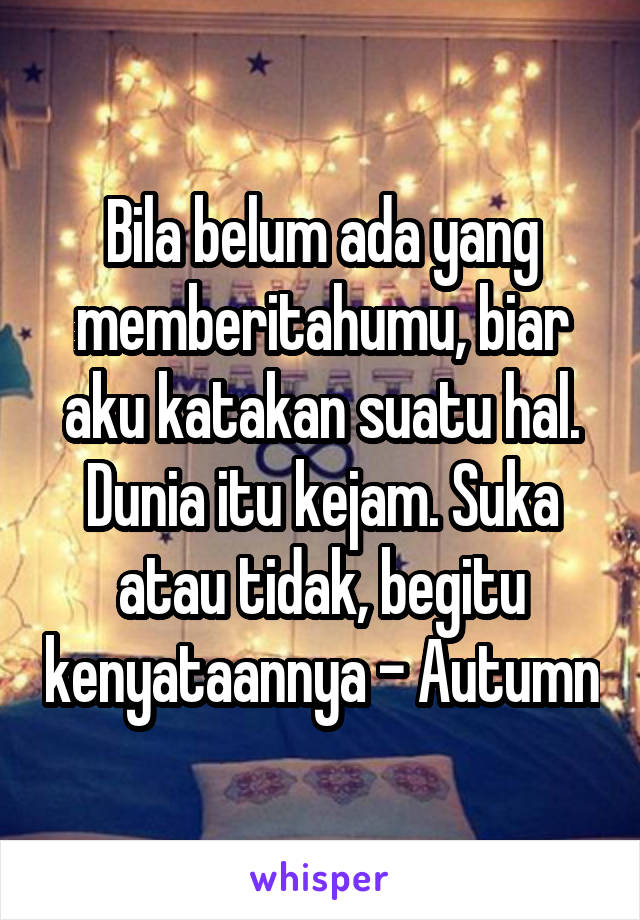 Bila belum ada yang memberitahumu, biar aku katakan suatu hal. Dunia itu kejam. Suka atau tidak, begitu kenyataannya - Autumn