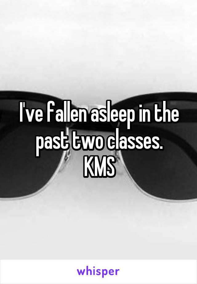 I've fallen asleep in the past two classes.
KMS