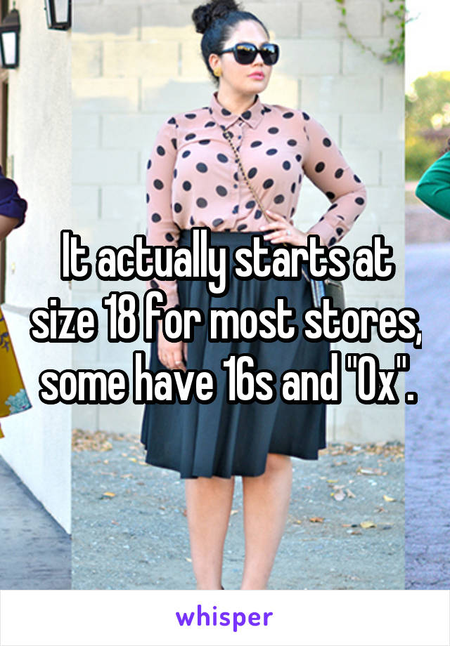 It actually starts at size 18 for most stores, some have 16s and "0x".