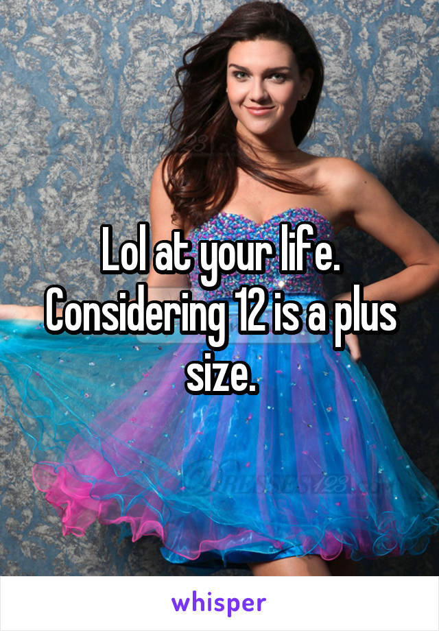 Lol at your life.
Considering 12 is a plus size.