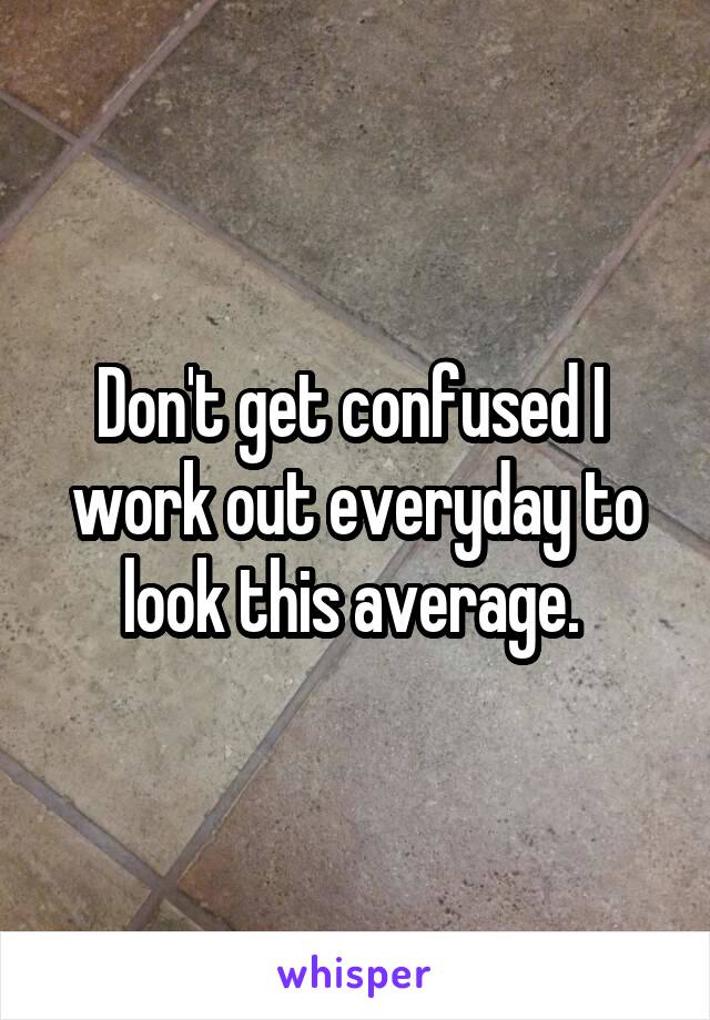 Don't get confused I  work out everyday to look this average. 