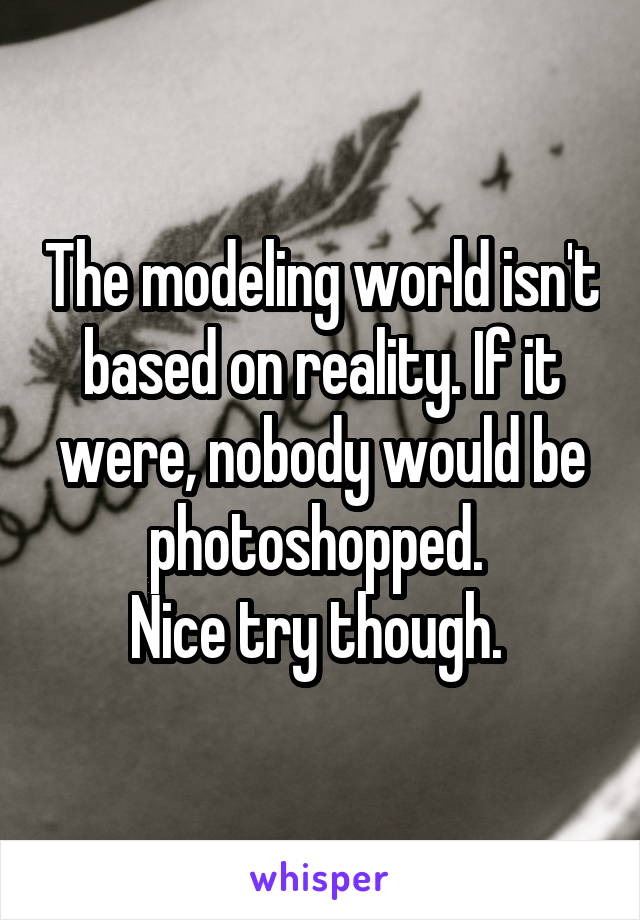 The modeling world isn't based on reality. If it were, nobody would be photoshopped. 
Nice try though. 