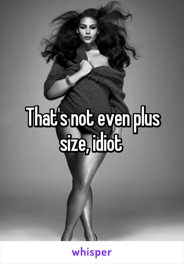 That's not even plus size, idiot 