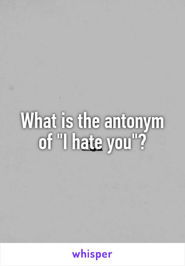 What is the antonym of "I hate you"?