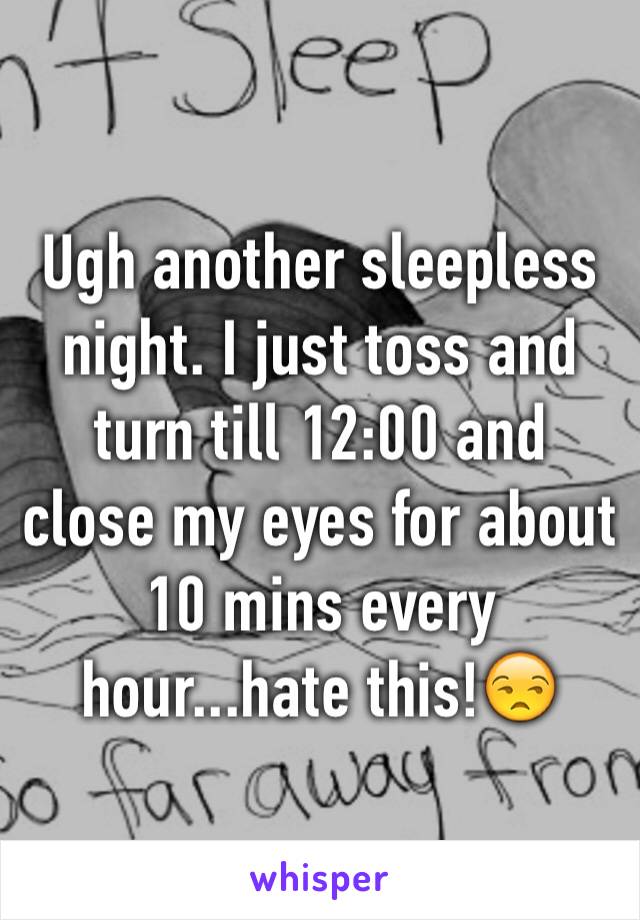 Ugh another sleepless night. I just toss and turn till 12:00 and close my eyes for about 10 mins every hour...hate this!😒