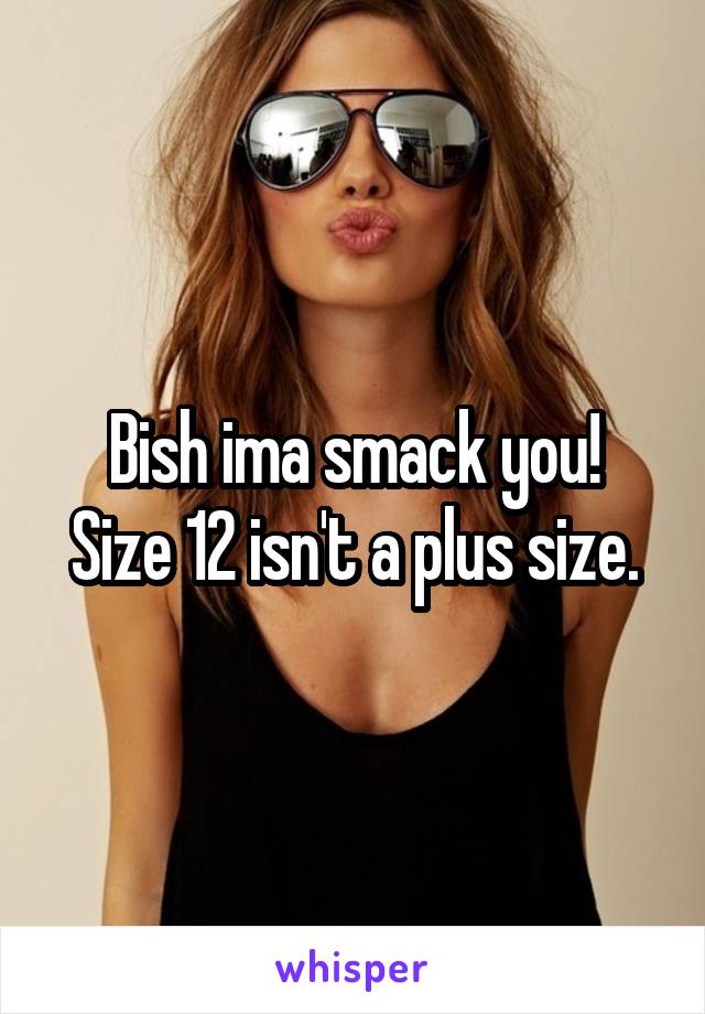 Bish ima smack you!
Size 12 isn't a plus size.