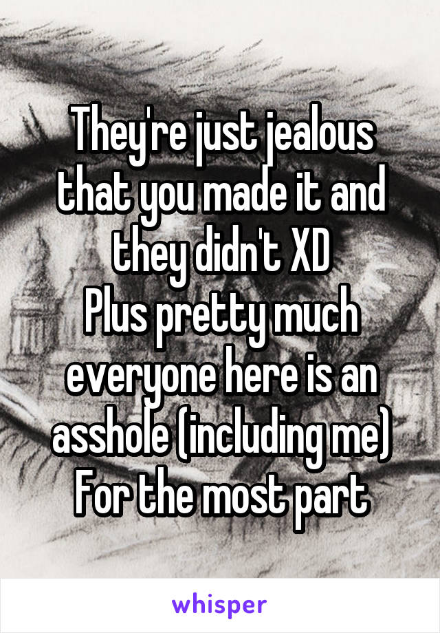 They're just jealous that you made it and they didn't XD
Plus pretty much everyone here is an asshole (including me)
For the most part