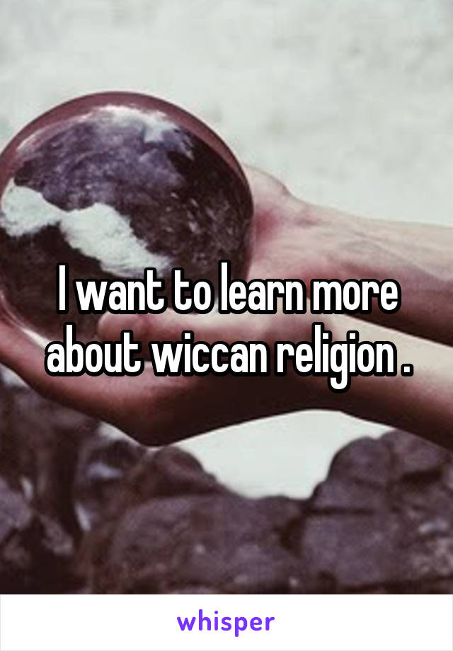 I want to learn more about wiccan religion .