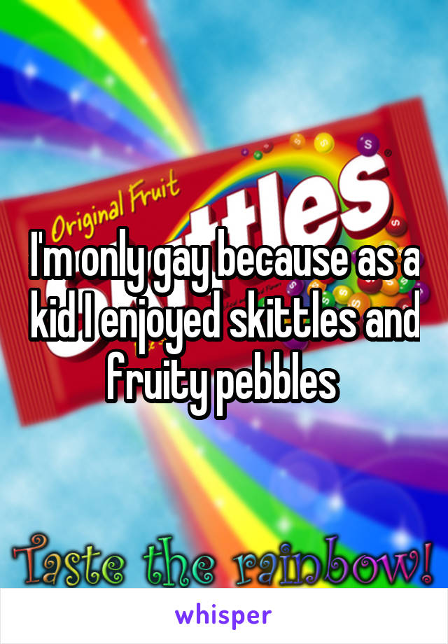 I'm only gay because as a kid I enjoyed skittles and fruity pebbles 