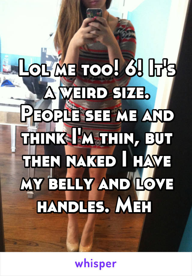 Lol me too! 6! It's a weird size. People see me and think I'm thin, but then naked I have my belly and love handles. Meh 