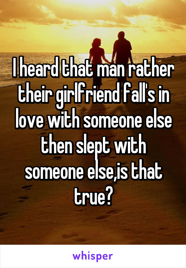 I heard that man rather their girlfriend fall's in love with someone else then slept with someone else,is that true?