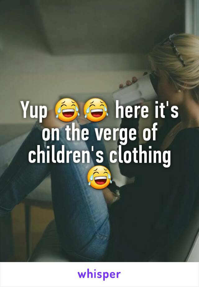 Yup 😂😂 here it's on the verge of children's clothing 😂