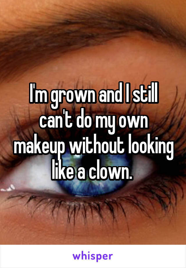 I'm grown and I still can't do my own makeup without looking like a clown. 