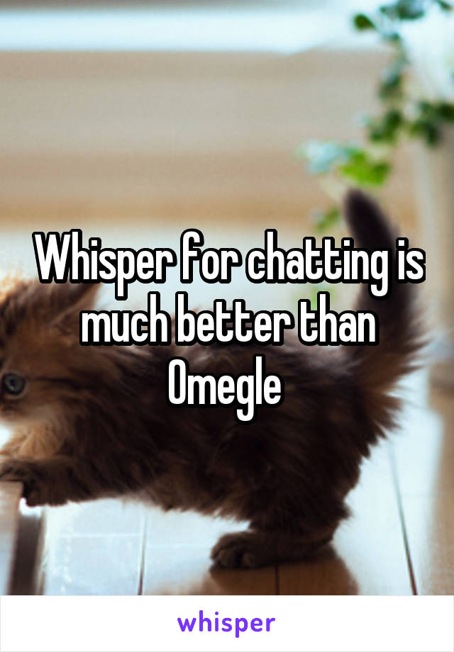 Whisper for chatting is much better than Omegle 