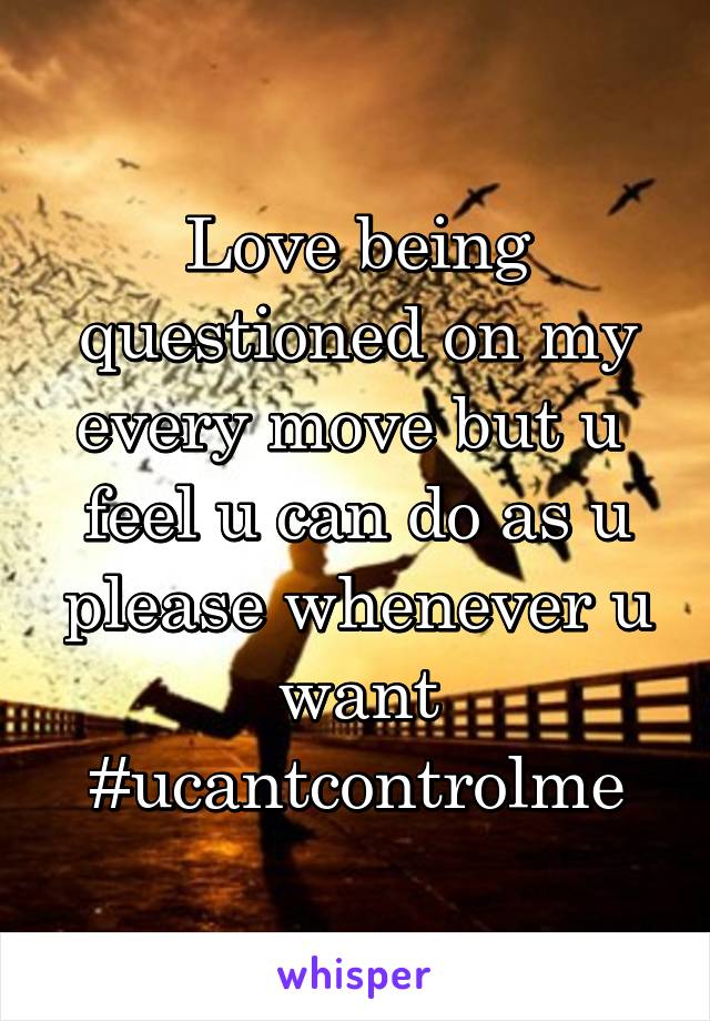 Love being questioned on my every move but u  feel u can do as u please whenever u want #ucantcontrolme