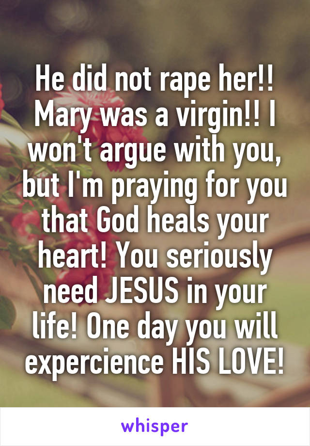 He did not rape her!! Mary was a virgin!! I won't argue with you, but I'm praying for you that God heals your heart! You seriously need JESUS in your life! One day you will expercience HIS LOVE!