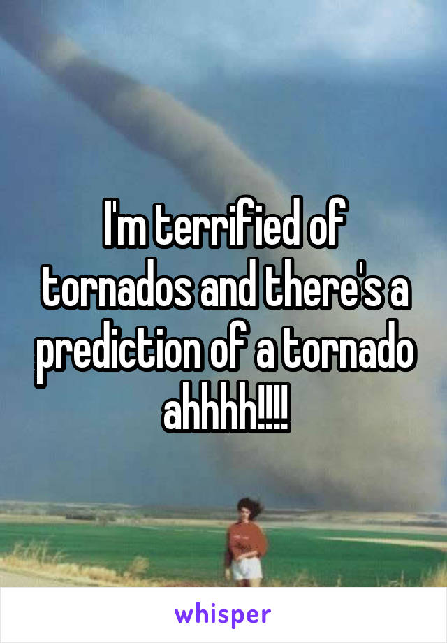 I'm terrified of tornados and there's a prediction of a tornado ahhhh!!!!